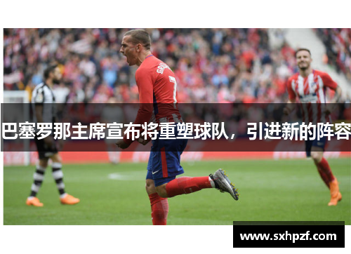 巴塞罗那主席宣布将重塑球队，引进新的阵容