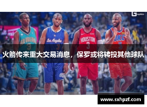 火箭传来重大交易消息，保罗或将转投其他球队