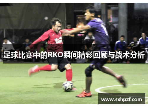 足球比赛中的RKO瞬间精彩回顾与战术分析