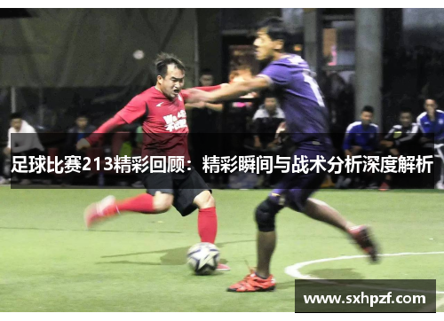 足球比赛213精彩回顾：精彩瞬间与战术分析深度解析