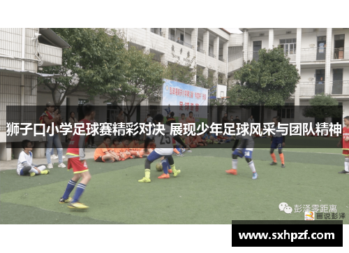 狮子口小学足球赛精彩对决 展现少年足球风采与团队精神