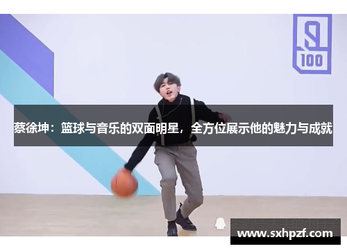 蔡徐坤：篮球与音乐的双面明星，全方位展示他的魅力与成就