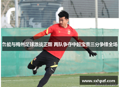 鲁能与梅州足球激战正酣 两队争夺中超宝贵三分争锋全场