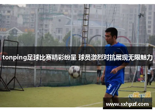 tonping足球比赛精彩纷呈 球员激烈对抗展现无限魅力