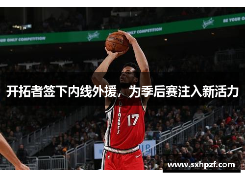 开拓者签下内线外援，为季后赛注入新活力
