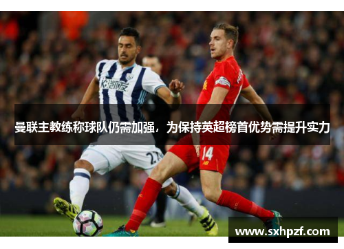 曼联主教练称球队仍需加强，为保持英超榜首优势需提升实力
