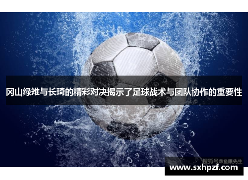 冈山绿雉与长琦的精彩对决揭示了足球战术与团队协作的重要性