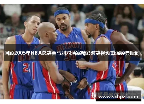 回顾2005年NBA总决赛马刺对活塞精彩对决视频重温经典瞬间
