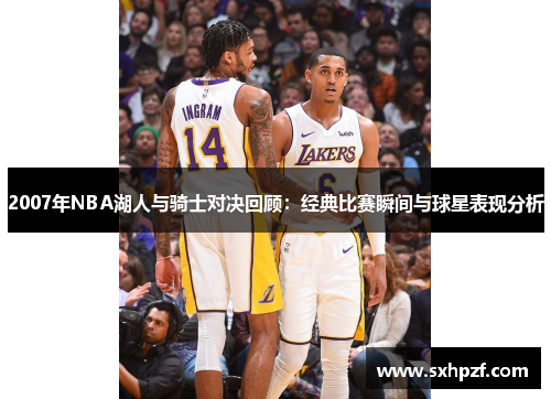 2007年NBA湖人与骑士对决回顾：经典比赛瞬间与球星表现分析