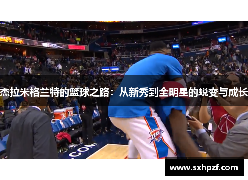 杰拉米格兰特的篮球之路：从新秀到全明星的蜕变与成长
