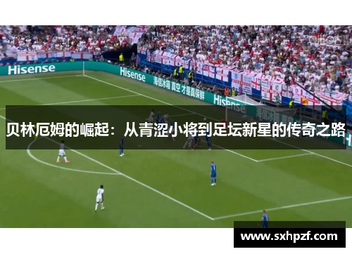 贝林厄姆的崛起：从青涩小将到足坛新星的传奇之路