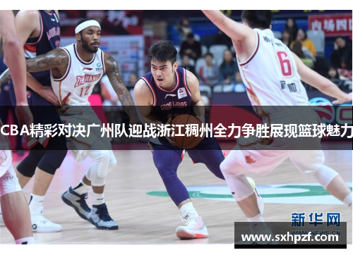 CBA精彩对决广州队迎战浙江稠州全力争胜展现篮球魅力