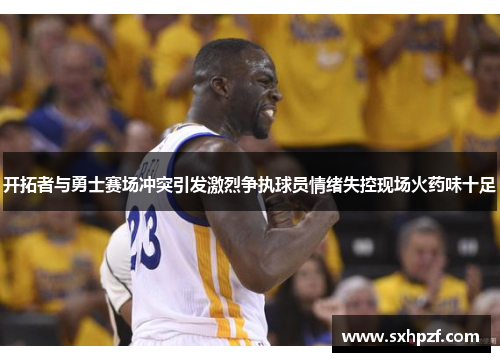 开拓者与勇士赛场冲突引发激烈争执球员情绪失控现场火药味十足